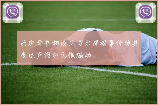 西班牙首相谈亚马尔挥旗事件称其表达声援非仇恨煽动