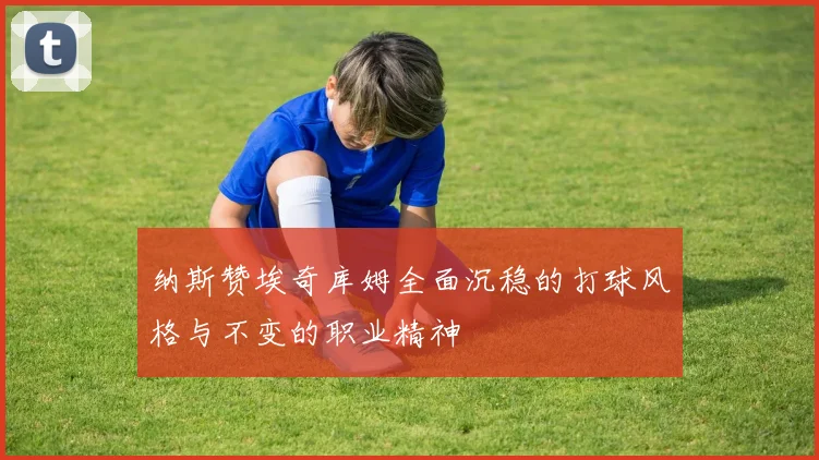 纳斯赞埃奇库姆全面沉稳的打球风格与不变的职业精神