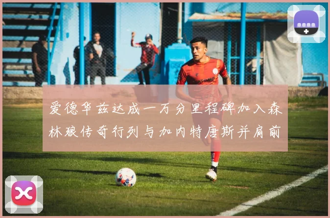爱德华兹达成一万分里程碑加入森林狼传奇行列与加内特唐斯并肩前行