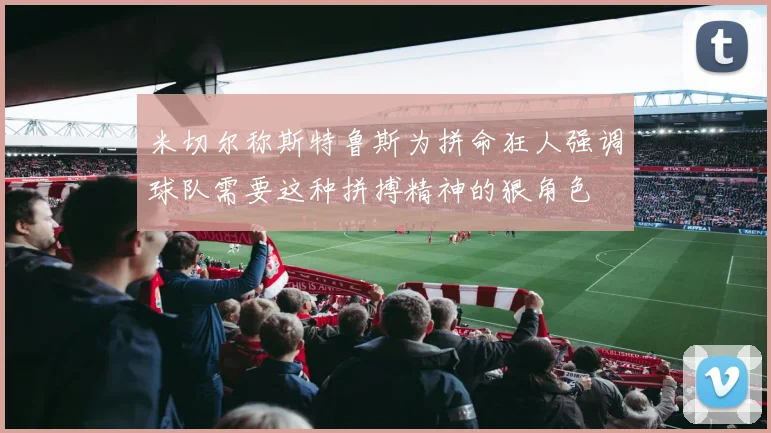 米切尔称斯特鲁斯为拼命狂人强调球队需要这种拼搏精神的狠角色