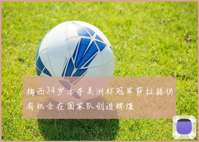 梅西34岁才夺美洲杯冠军萨拉赫仍有机会在国家队创造辉煌