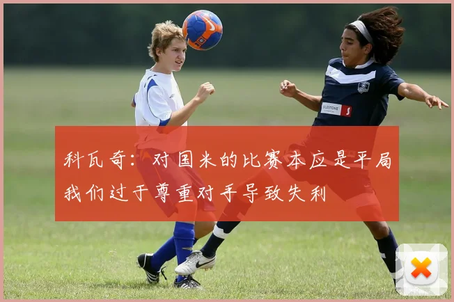 科瓦奇：对国米的比赛本应是平局我们过于尊重对手导致失利
