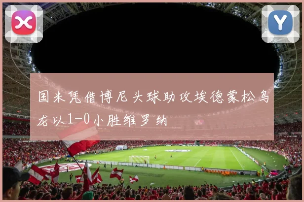 国米凭借博尼头球助攻埃德蒙松乌龙以1-0小胜维罗纳