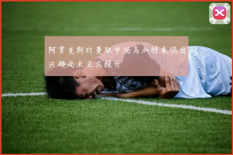 阿贾克斯对曼联中场乌加特表现出兴趣尚未正式报价