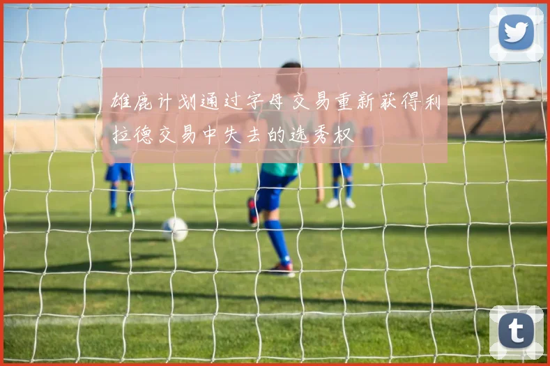 雄鹿计划通过字母交易重新获得利拉德交易中失去的选秀权