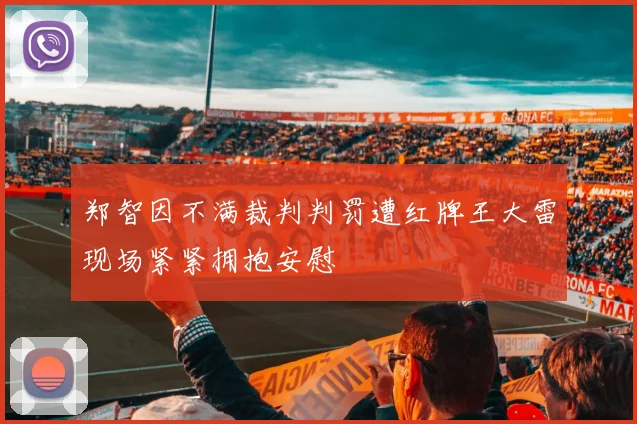 郑智因不满裁判判罚遭红牌王大雷现场紧紧拥抱安慰