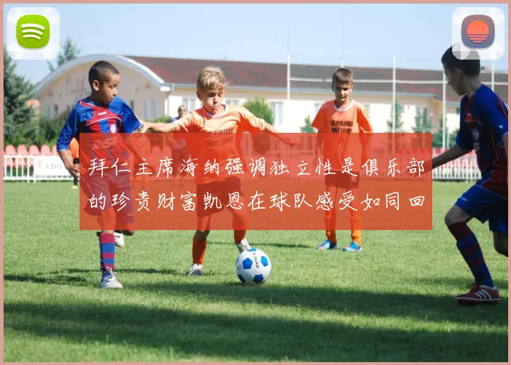 拜仁主席海纳强调独立性是俱乐部的珍贵财富凯恩在球队感受如同回家般自在
