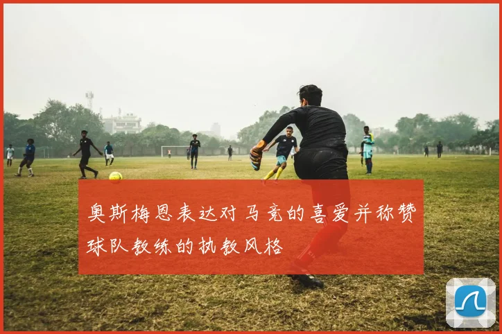 奥斯梅恩表达对马竞的喜爱并称赞球队教练的执教风格