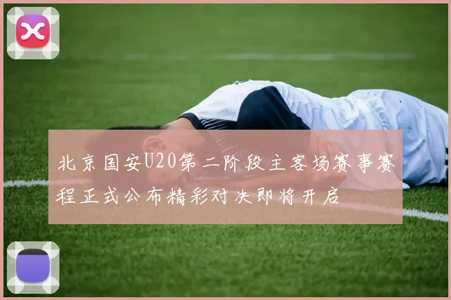 北京国安U20第二阶段主客场赛事赛程正式公布精彩对决即将开启
