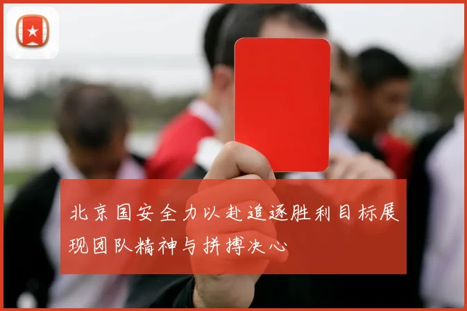 北京国安全力以赴追逐胜利目标展现团队精神与拼搏决心