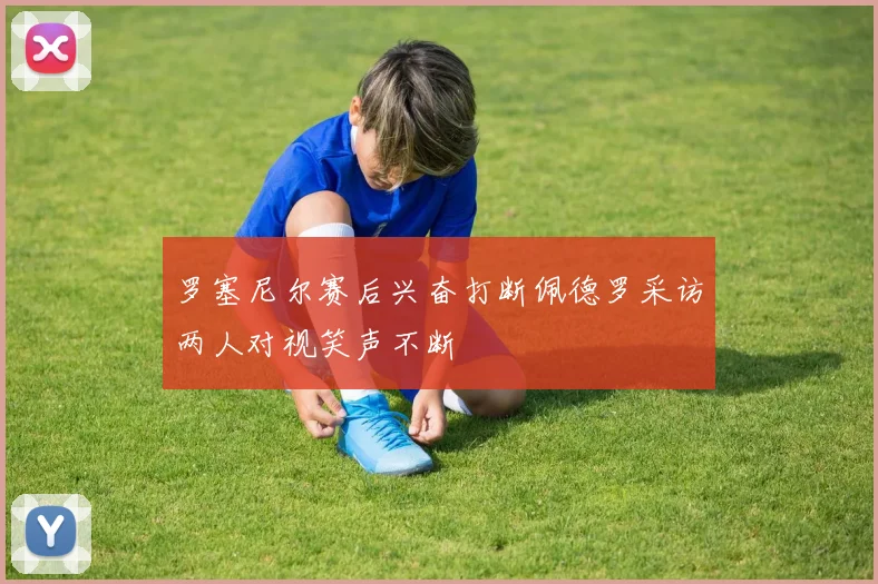 罗塞尼尔赛后兴奋打断佩德罗采访两人对视笑声不断