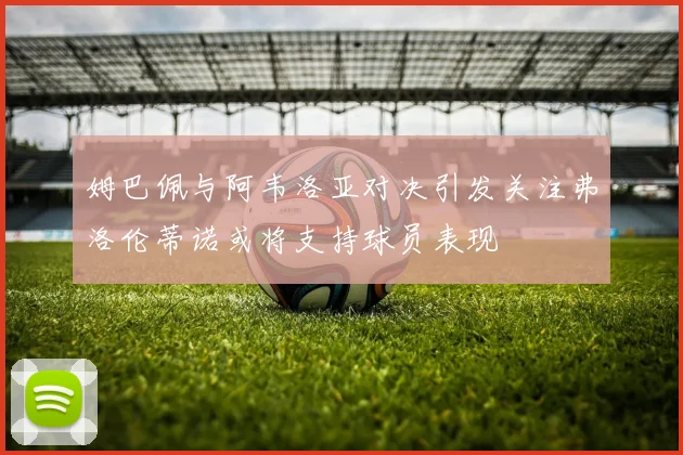 姆巴佩与阿韦洛亚对决引发关注弗洛伦蒂诺或将支持球员表现