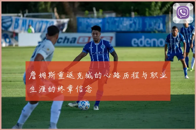 詹姆斯重返克城的心路历程与职业生涯的终章信念