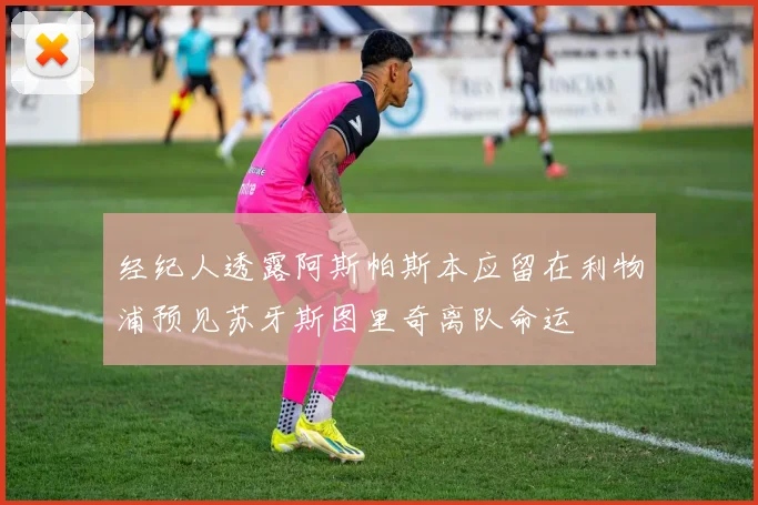 经纪人透露阿斯帕斯本应留在利物浦预见苏牙斯图里奇离队命运