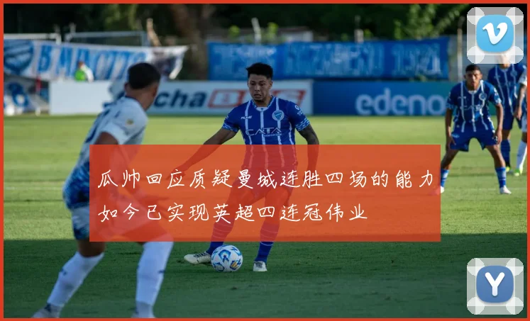 瓜帅回应质疑曼城连胜四场的能力如今已实现英超四连冠伟业