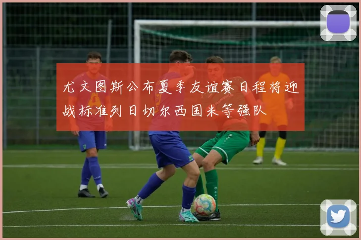 尤文图斯公布夏季友谊赛日程将迎战标准列日切尔西国米等强队