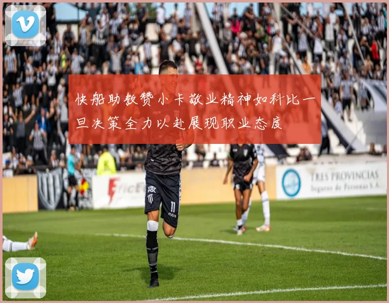 快船助教赞小卡敬业精神如科比一旦决策全力以赴展现职业态度