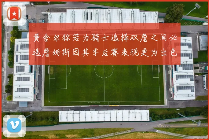 费舍尔称若为骑士选择双詹之间必选詹姆斯因其季后赛表现更为出色