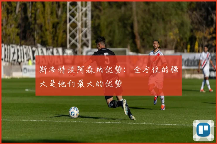 斯洛特谈阿森纳优势：全方位的强大是他们最大的优势