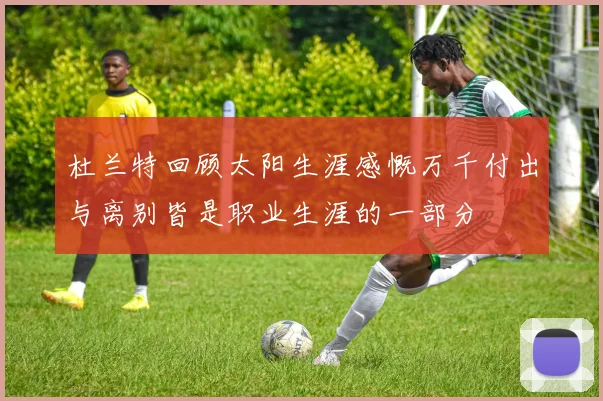 杜兰特回顾太阳生涯感慨万千付出与离别皆是职业生涯的一部分