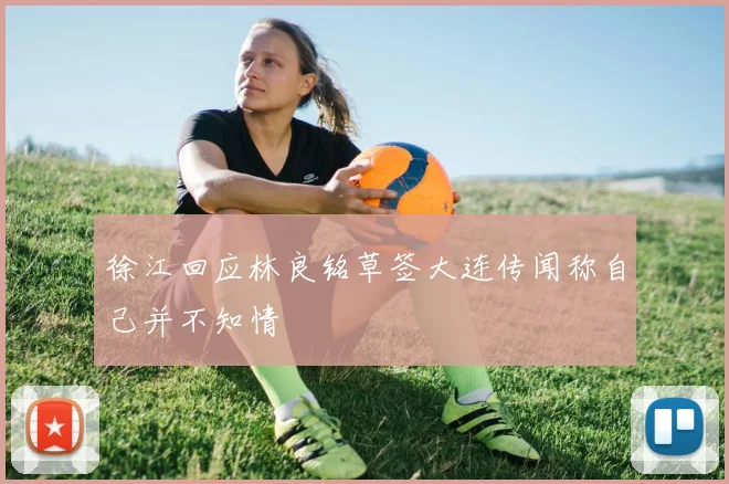 徐江回应林良铭草签大连传闻称自己并不知情