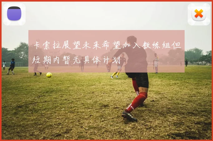 卡索拉展望未来希望加入教练组但短期内暂无具体计划