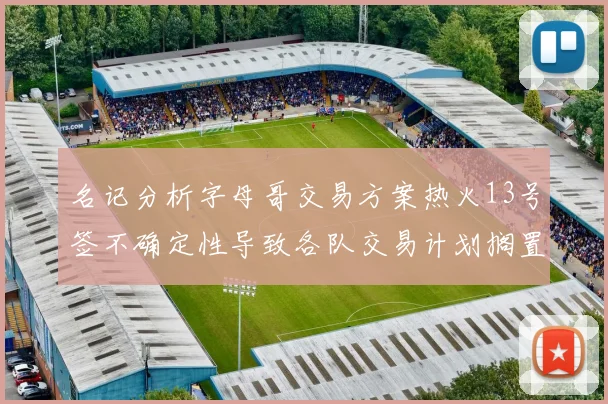 名记分析字母哥交易方案热火13号签不确定性导致各队交易计划搁置
