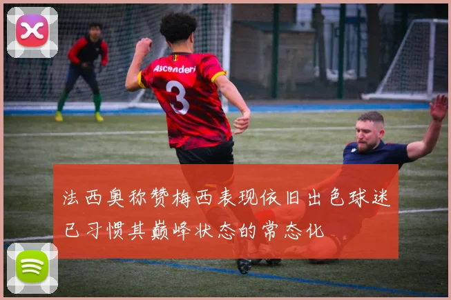 法西奥称赞梅西表现依旧出色球迷已习惯其巅峰状态的常态化