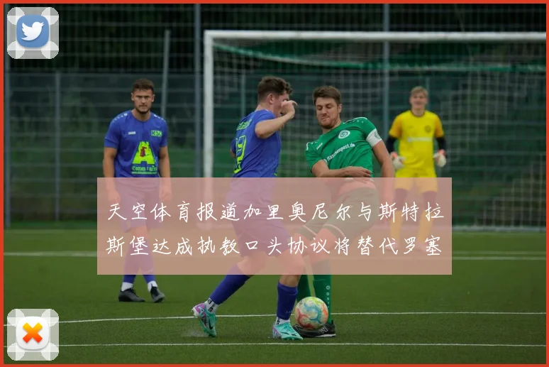 天空体育报道加里奥尼尔与斯特拉斯堡达成执教口头协议将替代罗塞尼尔
