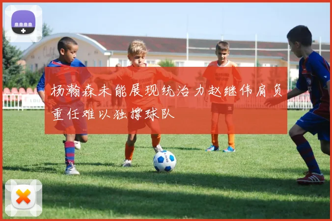 杨瀚森未能展现统治力赵继伟肩负重任难以独撑球队